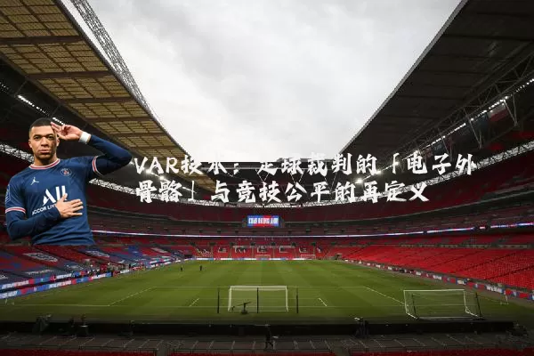 VAR技术:足球裁判的「电子外骨骼」与竞技公平的再定义