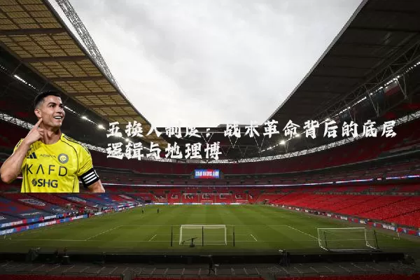 五换人制度：战术革命背后的底层逻辑与地理博弈