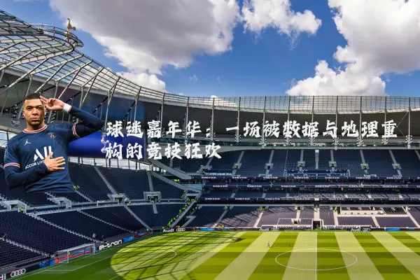 球迷嘉年华:一场被数据与地理重构的竞技狂欢