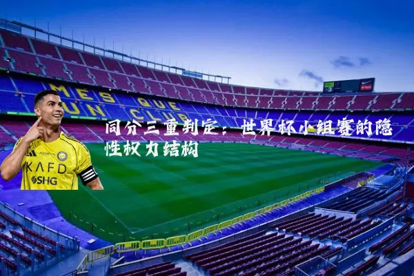 同分三重判定:世界杯小组赛的隐性权力结构