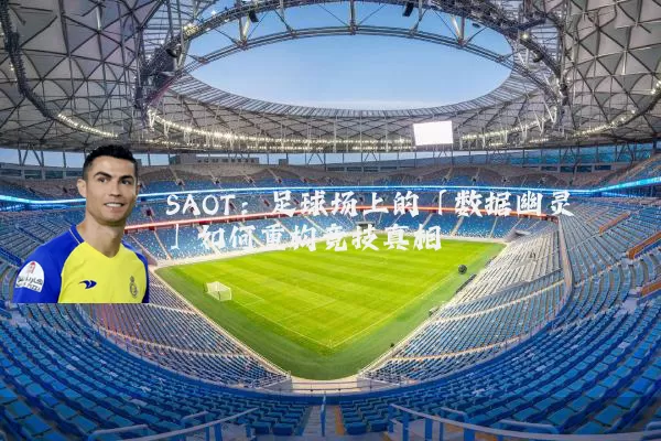 SAOT：足球场上的「数据幽灵」如何重构竞技真相
