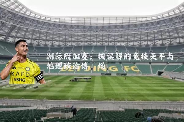 洲际附加赛：被误解的竞技天平与地理政治博弈场