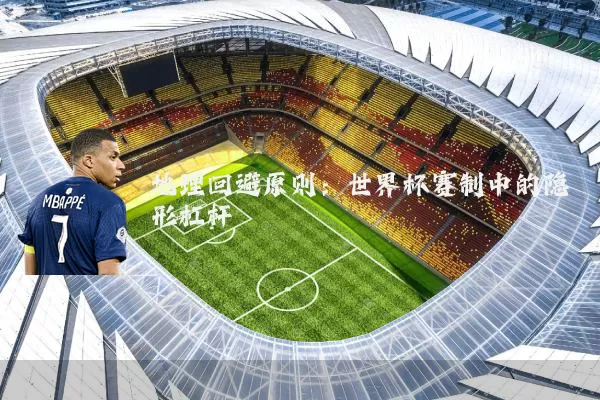 地理回避原则:世界杯赛制中的隐形杠杆