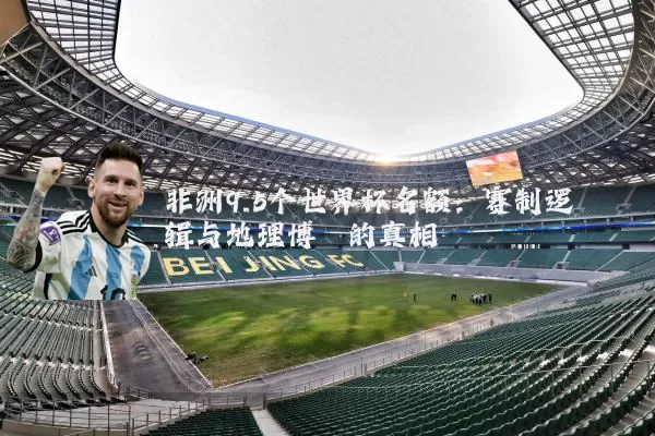 非洲9.5个世界杯名额:赛制逻辑与地理博弈的真相