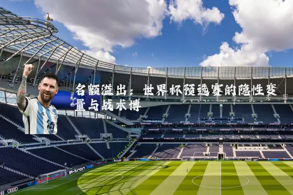名额溢出:世界杯预选赛的隐性变量与战术博弈