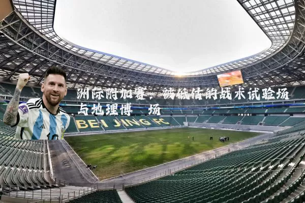 洲际附加赛:被低估的战术试验场与地理博弈场