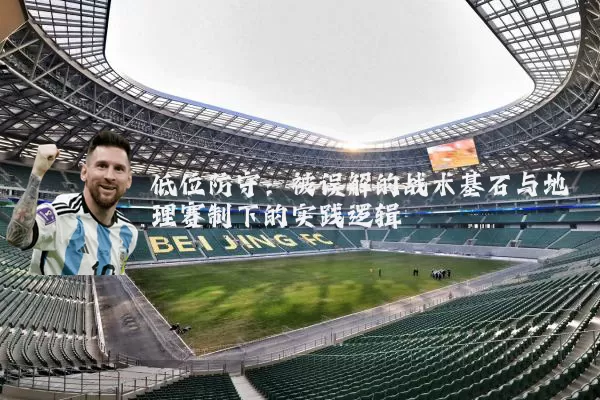 低位防守：被误解的战术基石与地理赛制下的实践逻辑