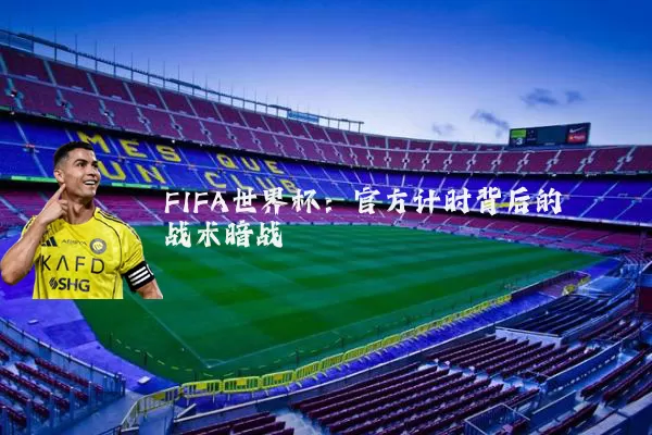 FIFA世界杯:官方计时背后的战术暗战
