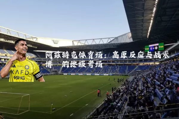阿兹特克体育场：高原反应与战术博弈的终极考场