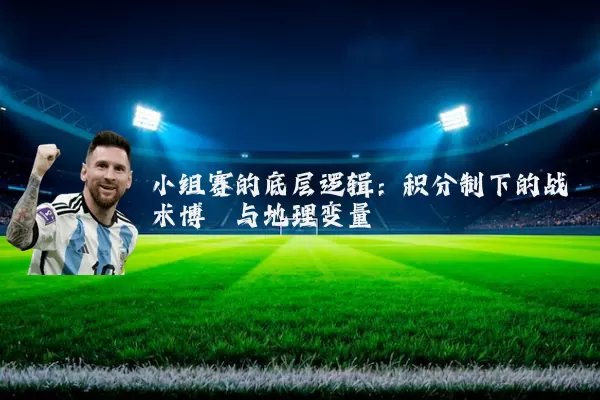 小组赛的底层逻辑:积分制下的战术博弈与地理变量