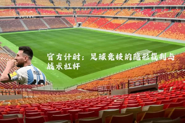官方计时:足球竞技的隐形裁判与战术杠杆