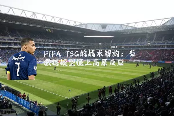 FIFA TSG的战术解构:当数据模型撞上高原反应