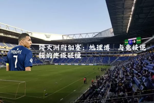 跨大洲附加赛:地理博弈与竞技逻辑的终极碰撞