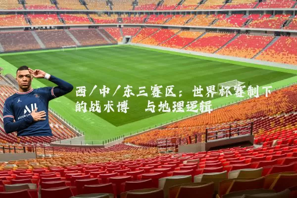 西/中/东三赛区：世界杯赛制下的战术博弈与地理逻辑